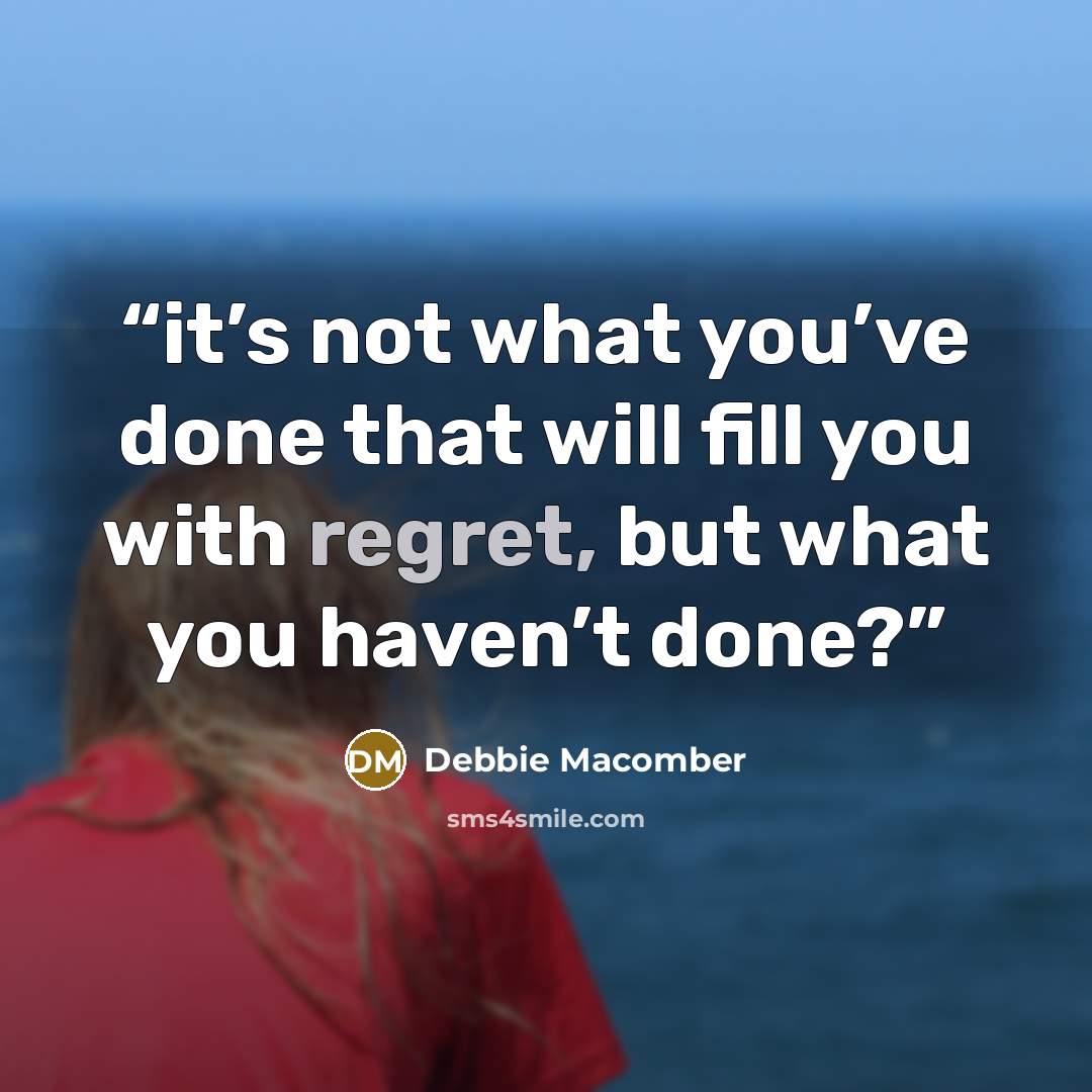 “it’s not what you’ve done that will fill you with regret, but what you haven’t done?” quote by Debbie Macomber