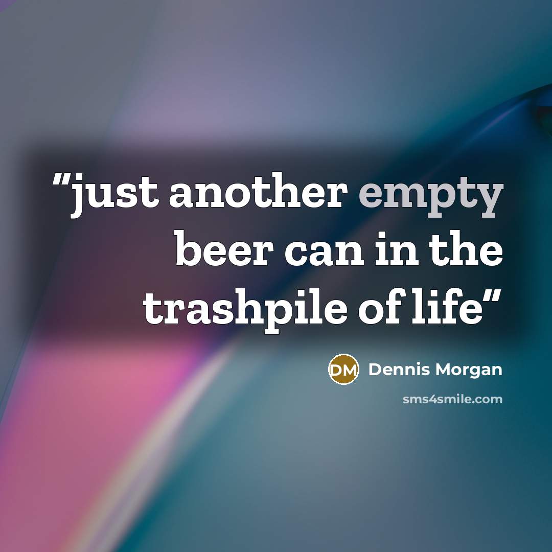 “just another empty beer can in the trashpile of life” quote by Dennis Morgan