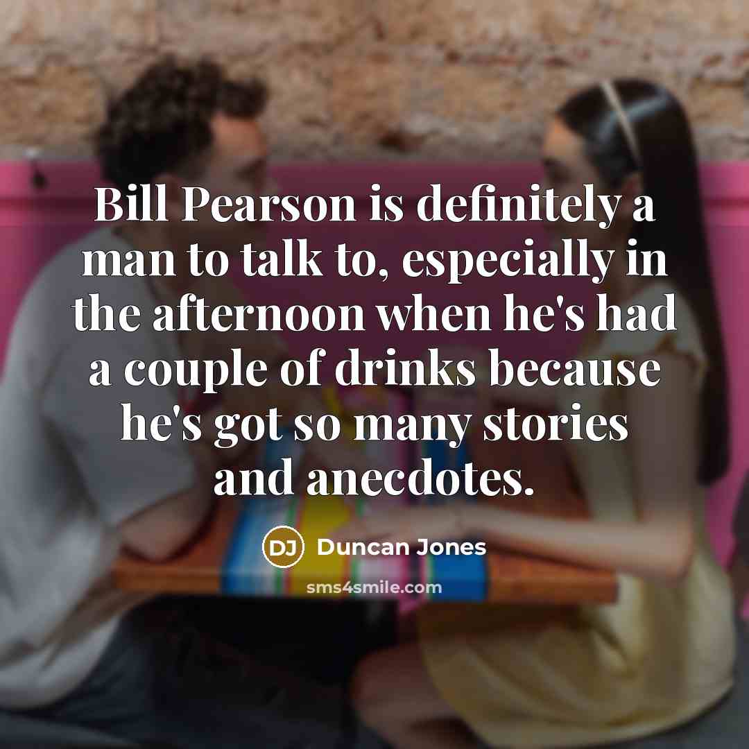 “Bill Pearson is definitely a man to talk to, especially…” quote by Duncan Jones