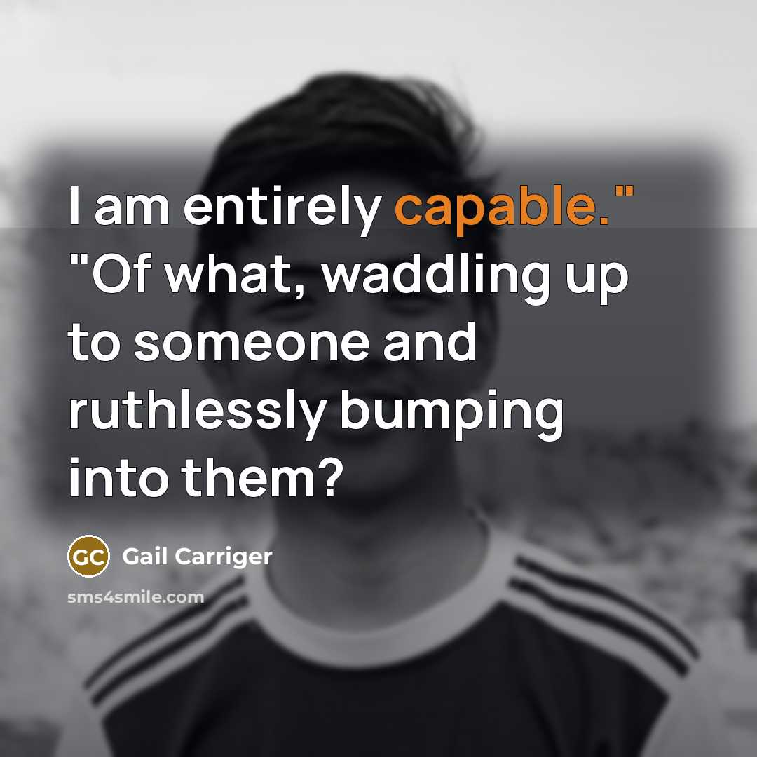 “I am entirely capable." "Of what, waddling up to someone…” quote by Gail Carriger