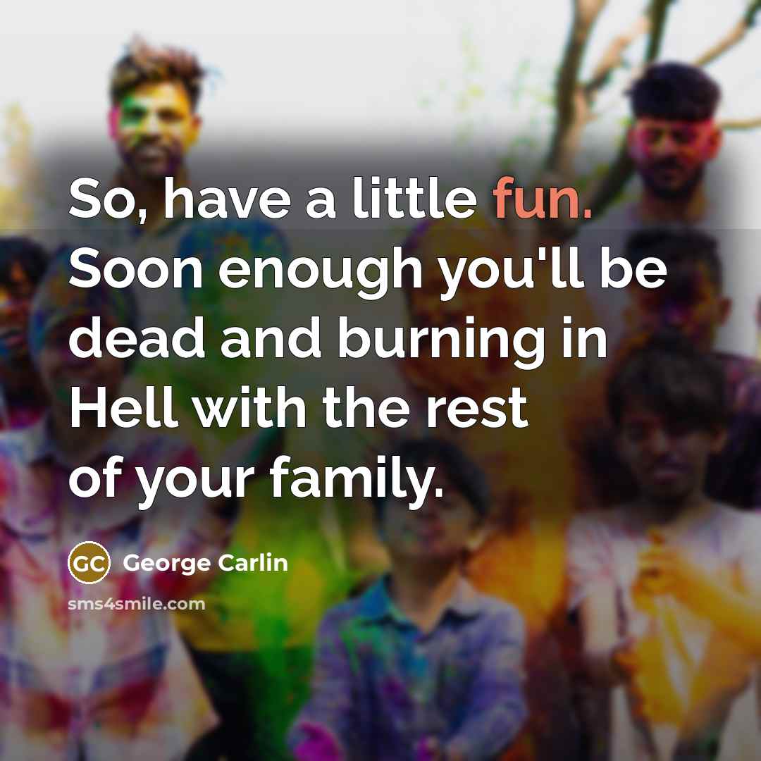 “So, have a little fun. Soon enough you'll be dead…” quote by George Carlin