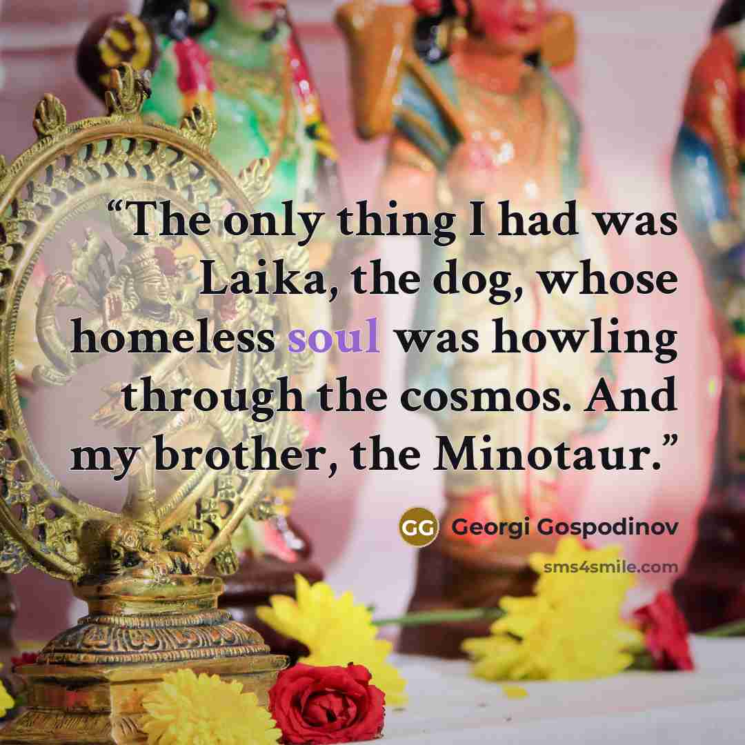 “The only thing I had was Laika, the dog, whose homeless soul was howling through the cosmos. And my brother, the Minotaur.” quote by Georgi Gospodinov