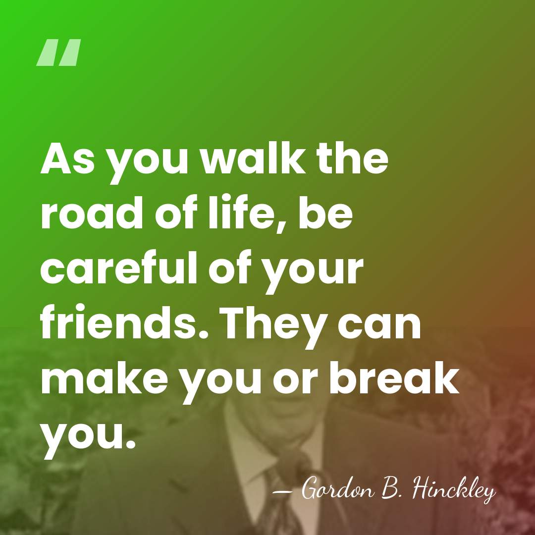 As you walk the road of life, be careful of your friends.&hellip; - Gordon B. Hinckley