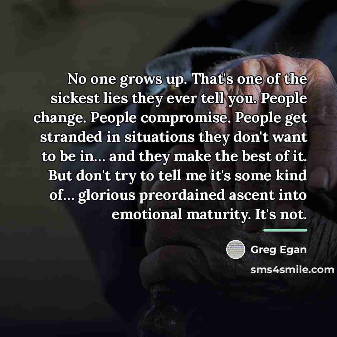 “No one grows up. That's one of the sickest lies…” quote by Greg Egan