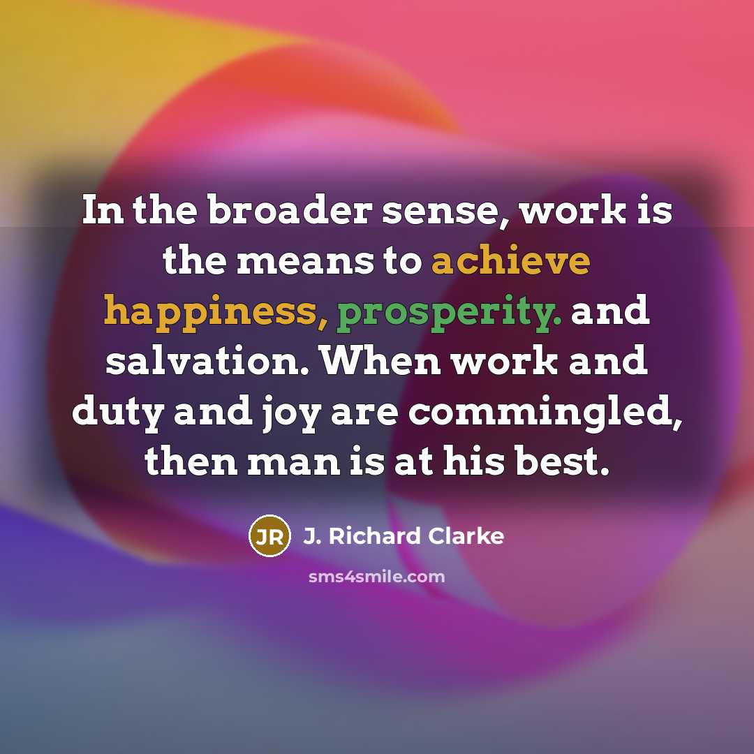 “In the broader sense, work is the means to achieve…” quote by J. Richard Clarke