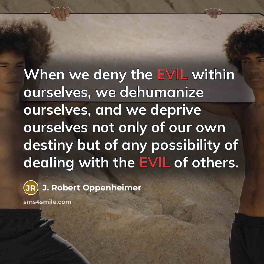 “When we deny the EVIL within ourselves, we dehumanize ourselves,…” quote by J. Robert Oppenheimer