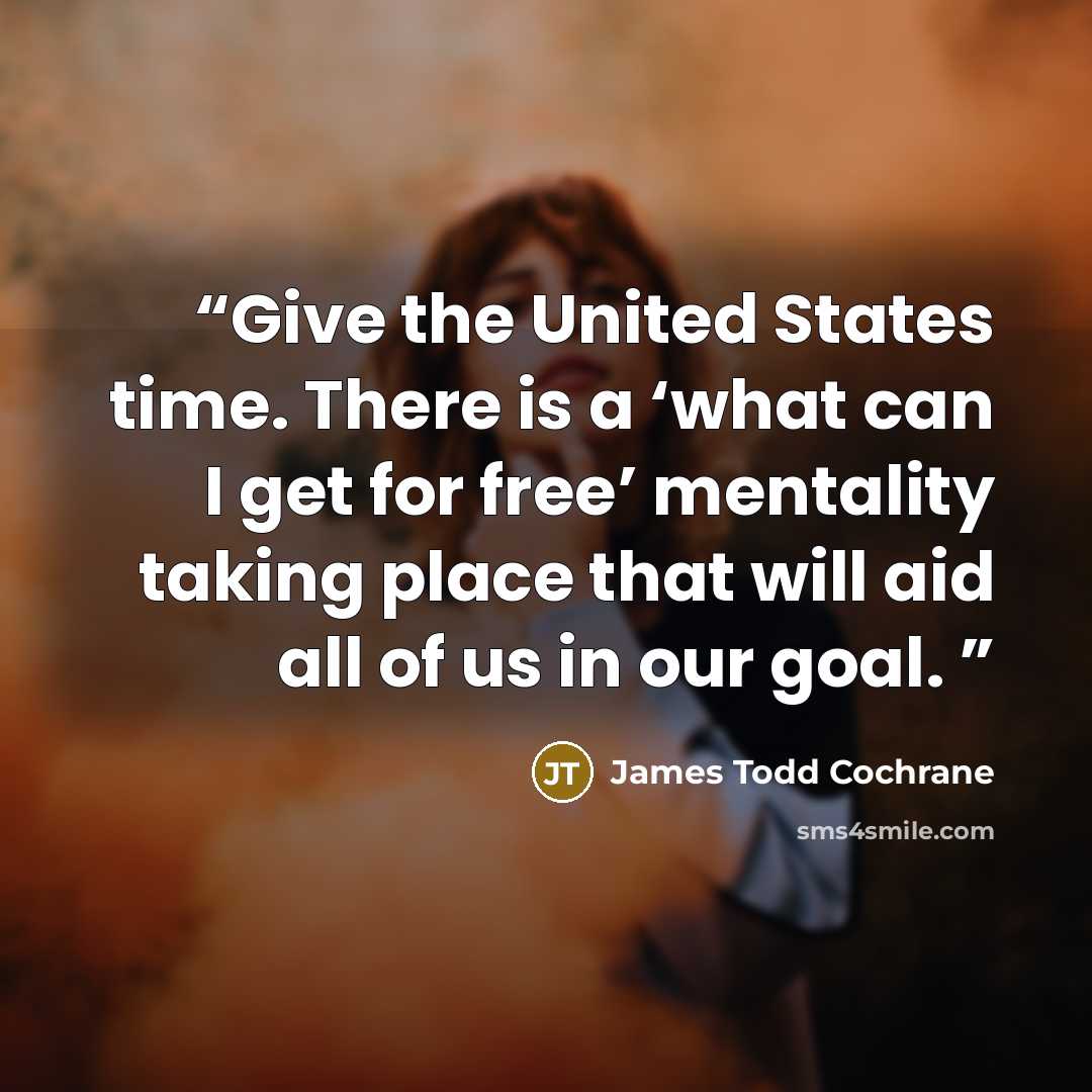 “Give the United States time. There is a ‘what can I get for free’ mentality taking place that will aid all of us in our goal.” quote by James Todd Cochrane