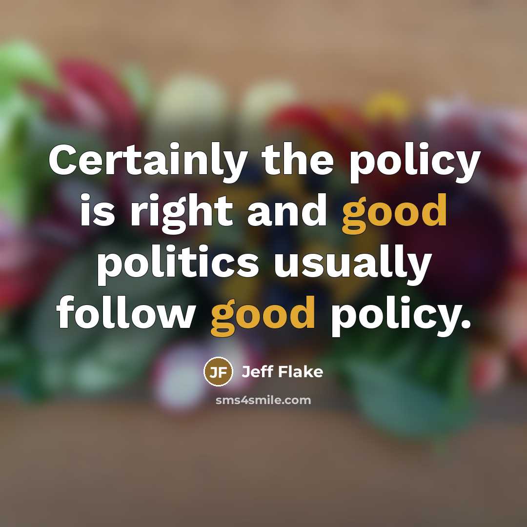 “Certainly the policy is right and good politics usually follow…” quote by Jeff Flake