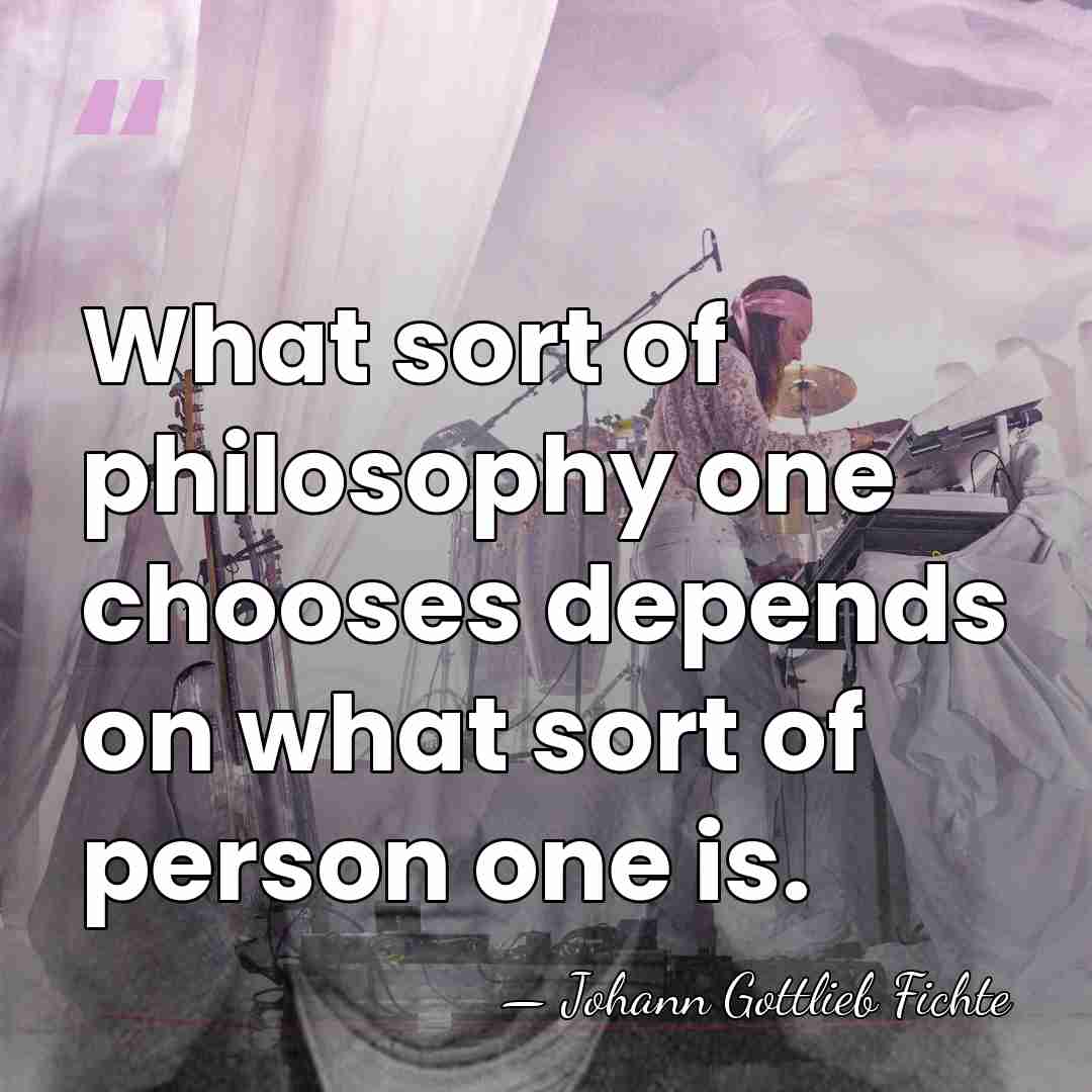 What sort of philosophy one chooses depends on what sort of person&hellip; - Johann Gottlieb Fichte