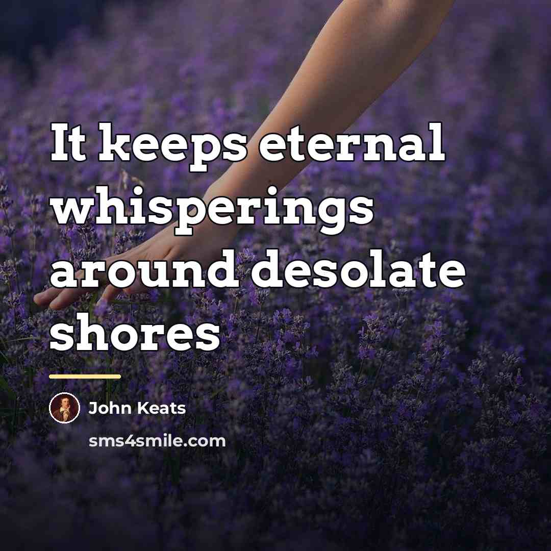 “It keeps eternal whisperings around desolate shores…” quote by John Keats