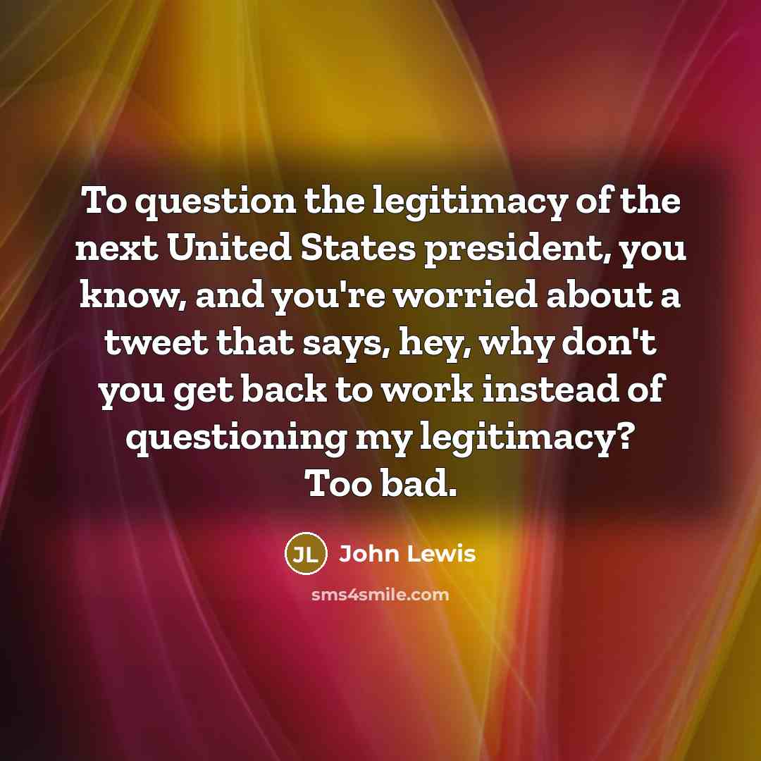 “To question the legitimacy of the next United States president,…” quote by John Lewis