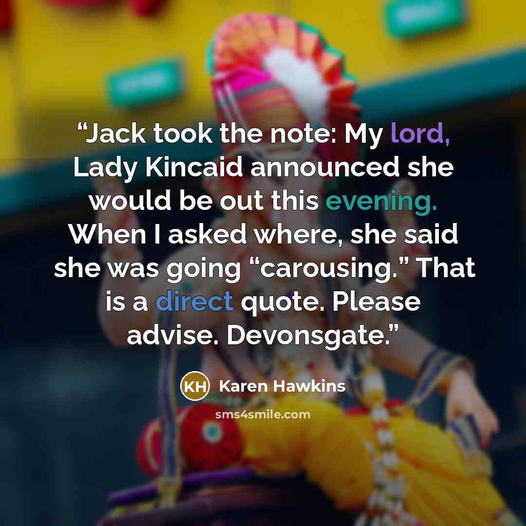 “Jack took the note: My lord, Lady Kincaid announced she would be out this evening. When I asked where, she said she was going “carousing.” That is a direct quote. Please advise. Devonsgate.” quote by Karen Hawkins
