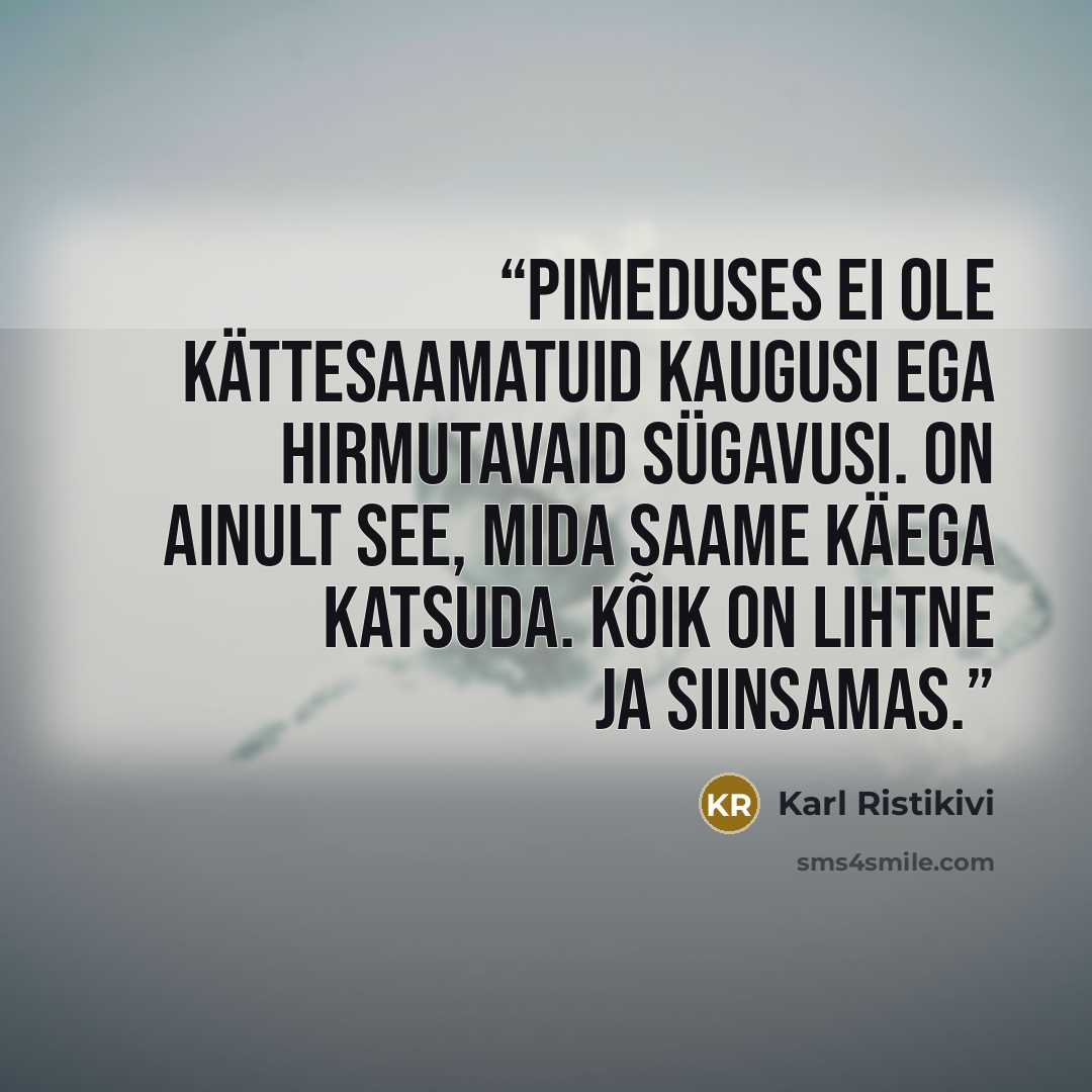 “Pimeduses ei ole kättesaamatuid kaugusi ega hirmutavaid sügavusi. On ainult see, mida saame käega katsuda. Kõik on lihtne ja siinsamas.” quote by Karl Ristikivi