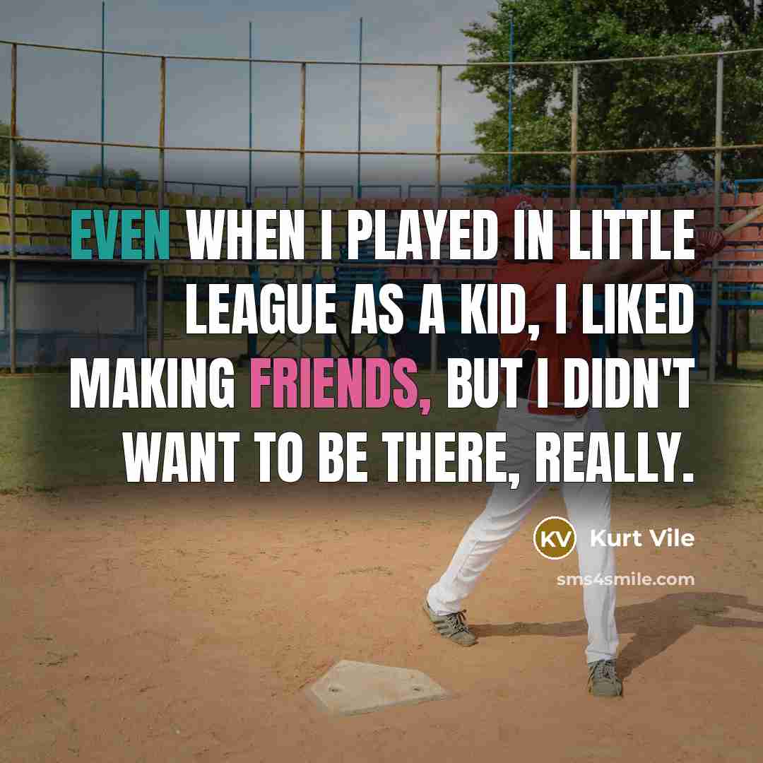 “Even when I played in little league as a kid, I liked making friends, but I didn't want to be there, really.” quote by Kurt Vile