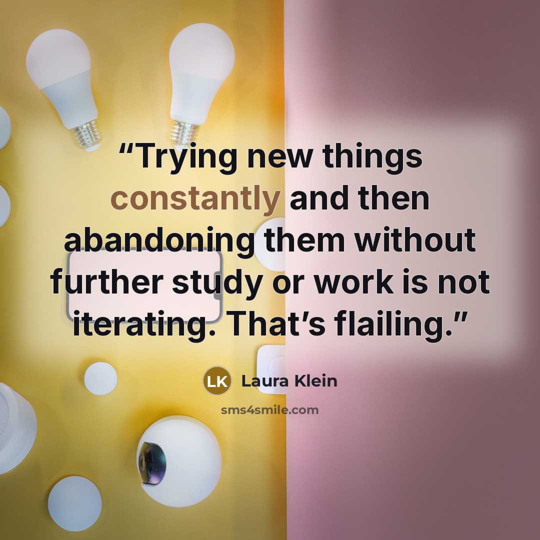 “Trying new things constantly and then abandoning them without further study or work is not iterating. That’s flailing.” quote by Laura Klein