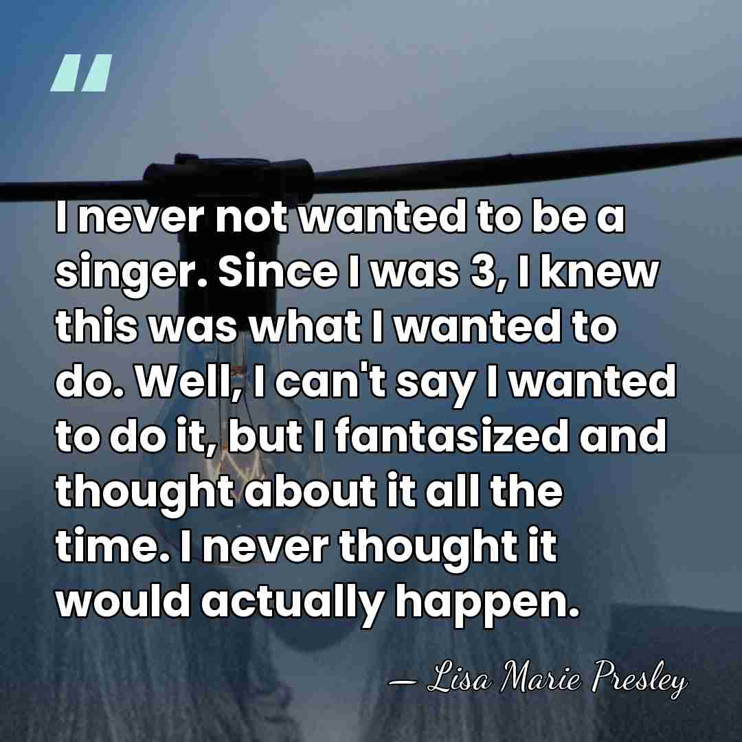 I never not wanted to be a singer. Since I was 3,&hellip; - Lisa Marie Presley