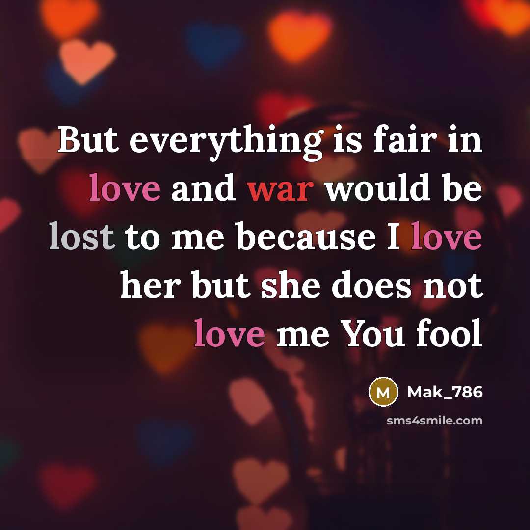 “But everything is fair in love and war would be lost to me because I love her but she does not love me You fool” quote by Mak_786