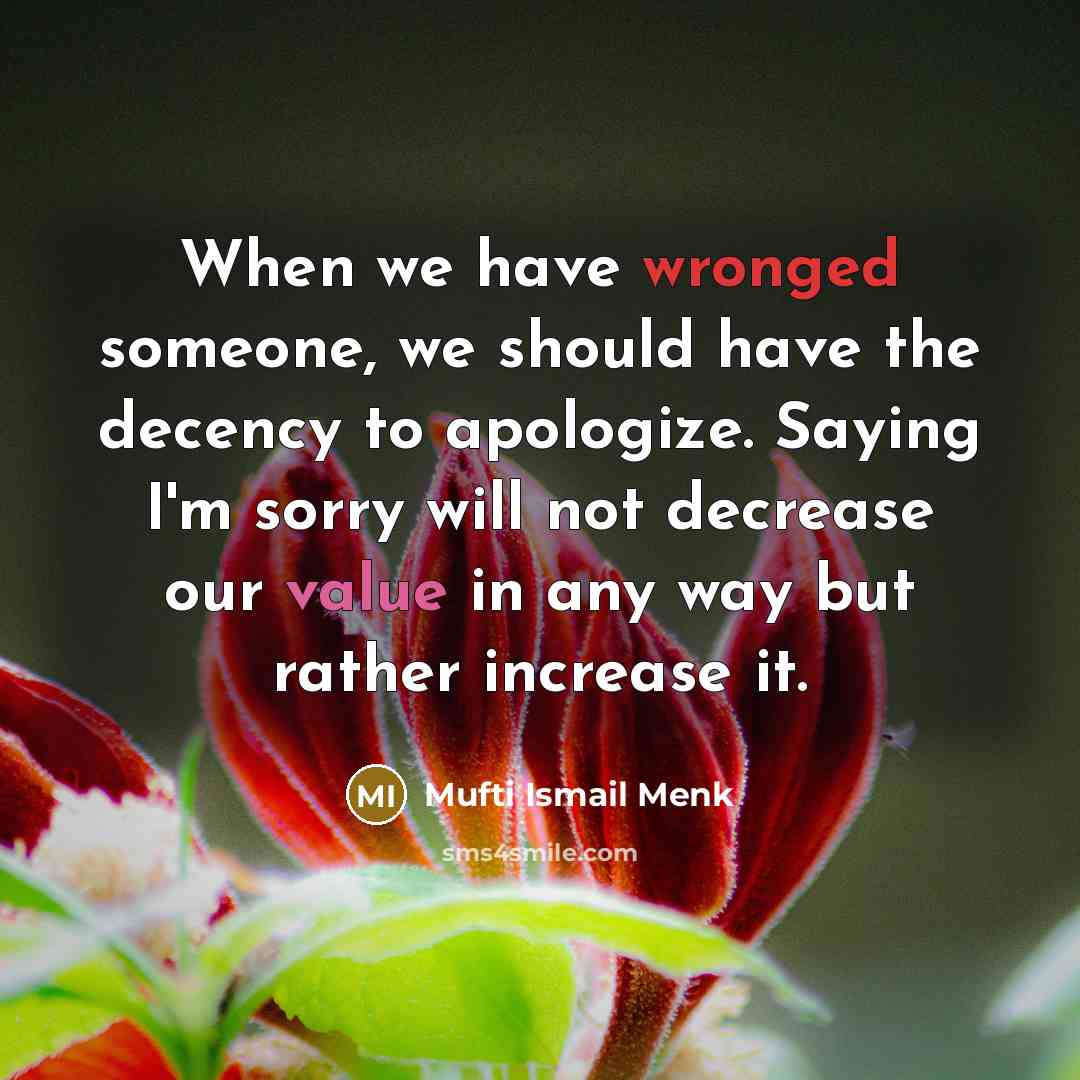 “When we have wronged someone, we should have the decency to apologize. Saying I'm sorry will not decrease our value in any way but rather increase it.” quote by Mufti Ismail Menk