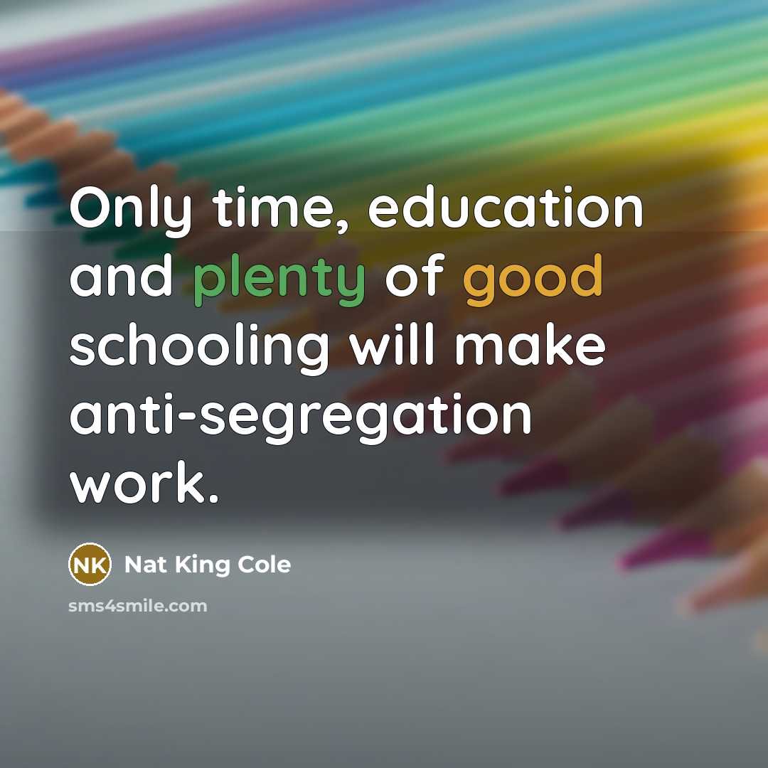 “Only time, education and plenty of good schooling will make…” quote by Nat King Cole