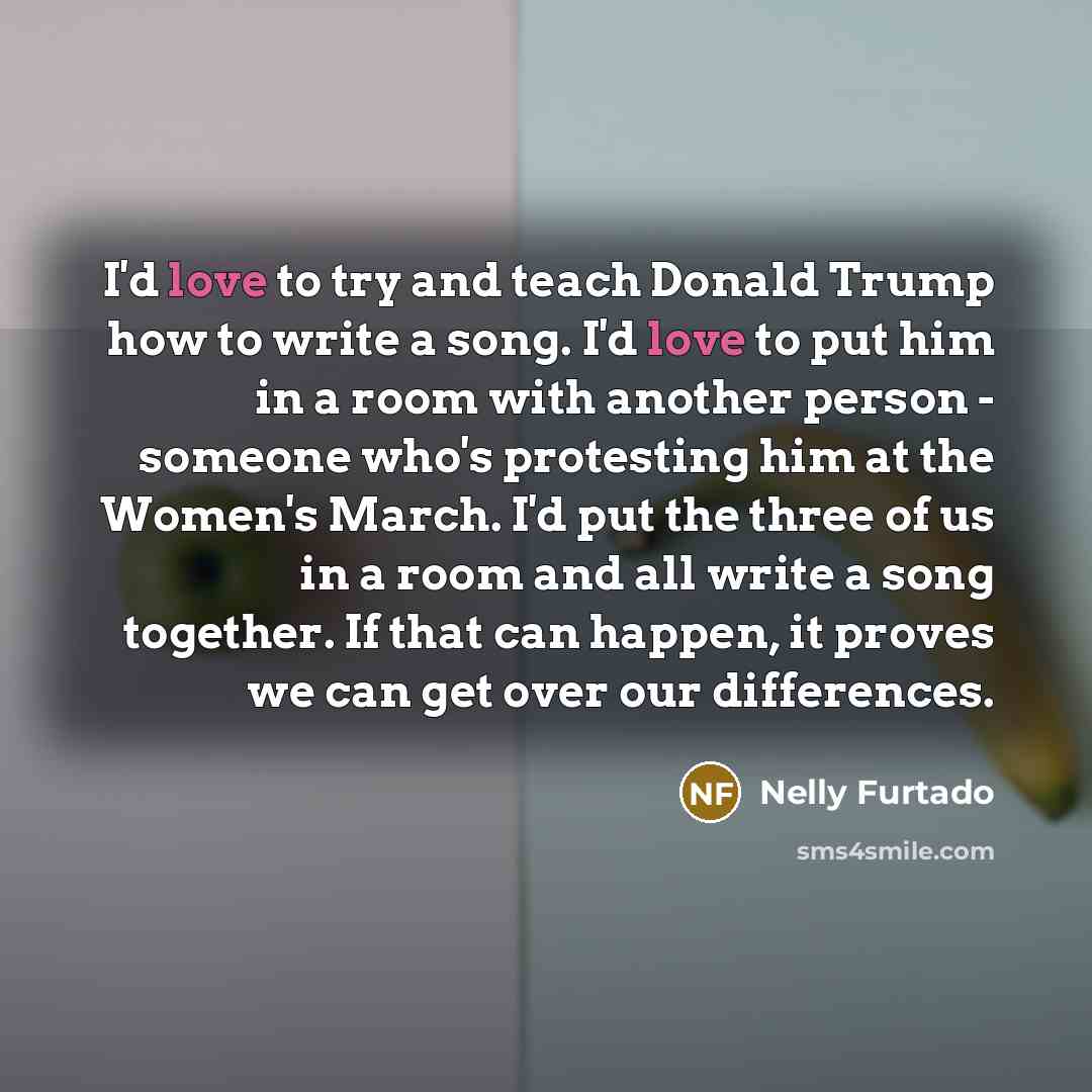 “I'd love to try and teach Donald Trump how to…” quote by Nelly Furtado