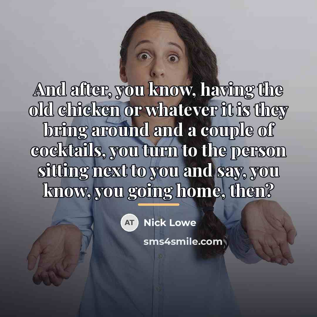 “And after, you know, having the old chicken or whatever…” quote by Nick Lowe