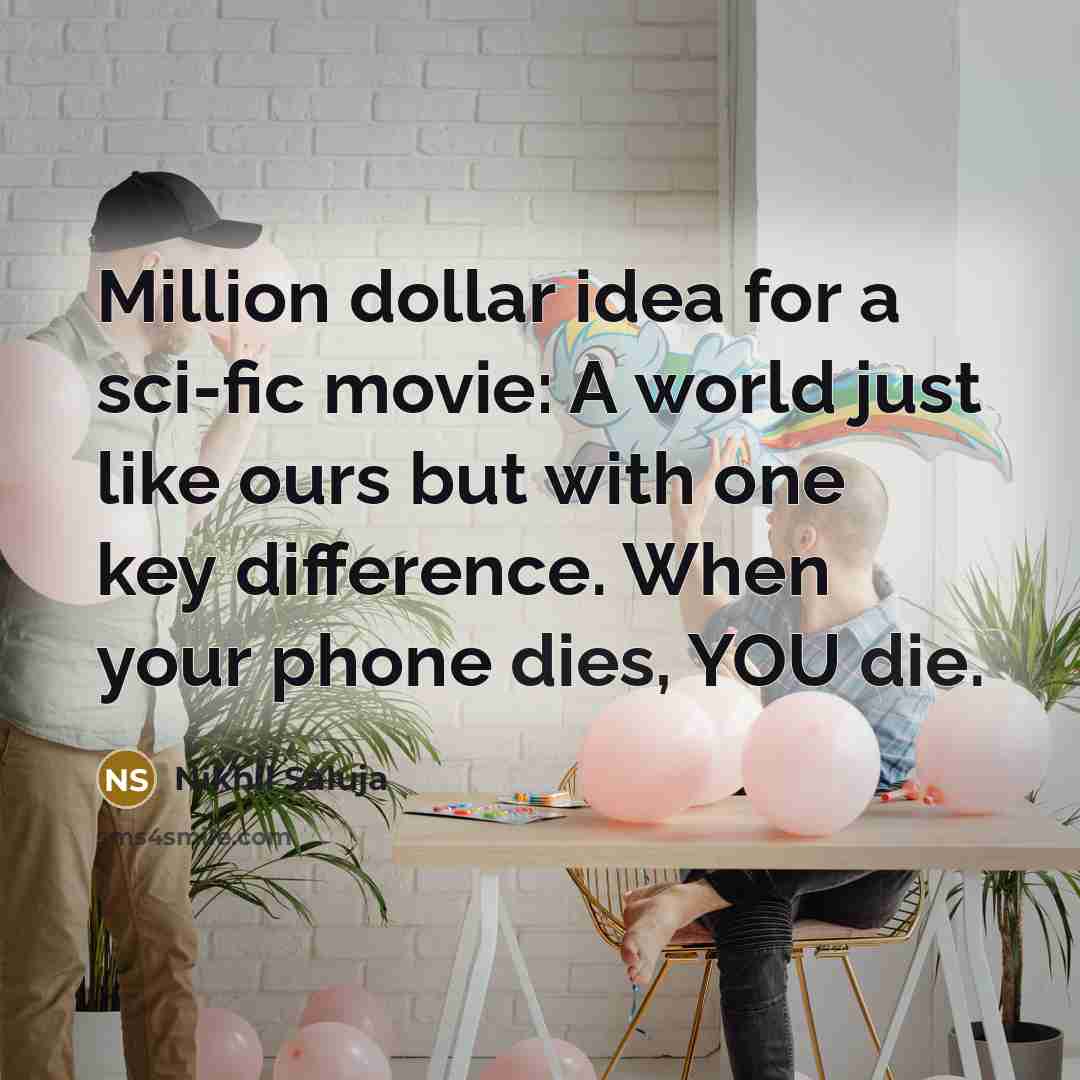 “Million dollar idea for a sci-fic movie: A world just like ours but with one key difference. When your phone dies, YOU die.” quote by Nikhil Saluja