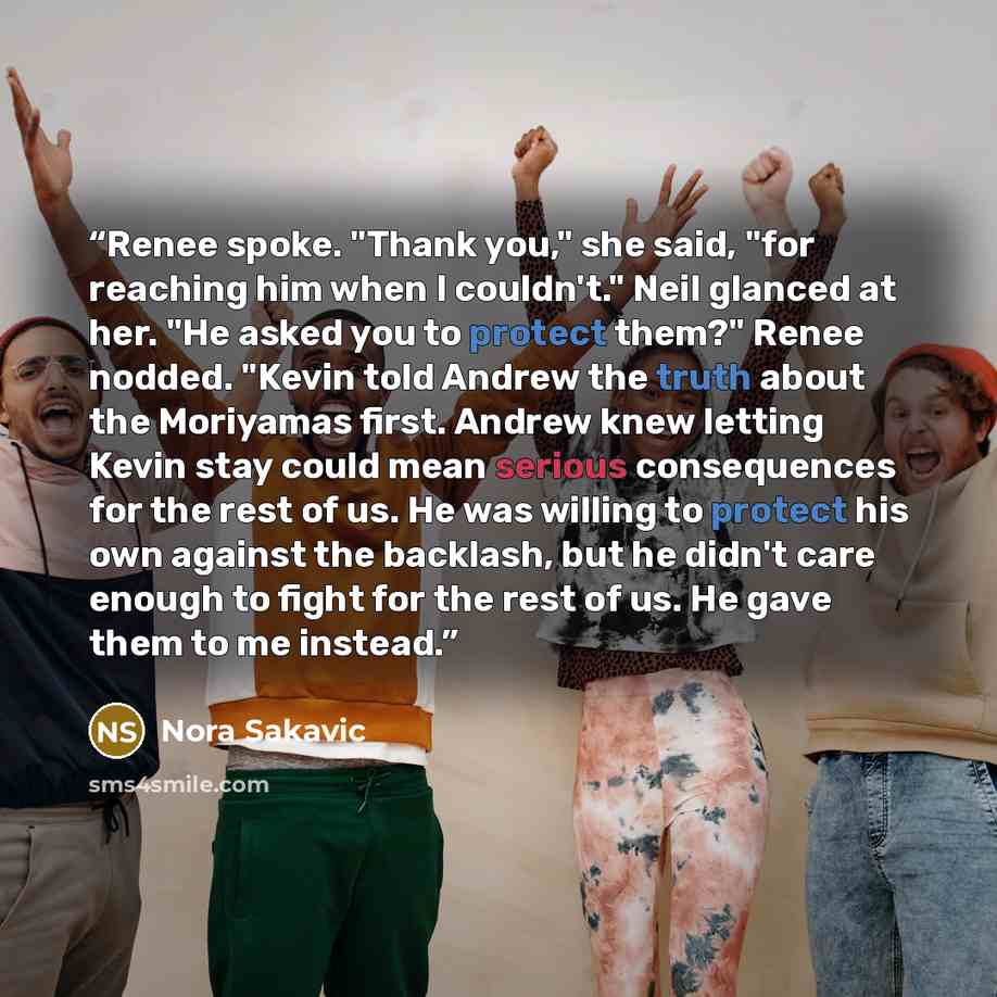 “Renee spoke. "Thank you," she said, "for reaching him when I couldn't." Neil glanced at her. "He asked you to protect them?" Renee nodded. "Kevin told Andrew the truth about the Moriyamas first. Andrew knew letting Kevin stay could mean serious consequences for the rest of us. He was willing to…” quote by Nora Sakavic
