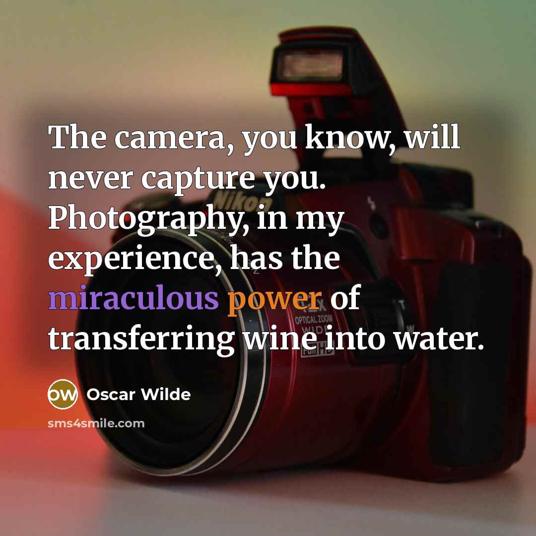 “The camera, you know, will never capture you. Photography, in my experience, has the miraculous power of transferring wine into water.” quote by Oscar Wilde