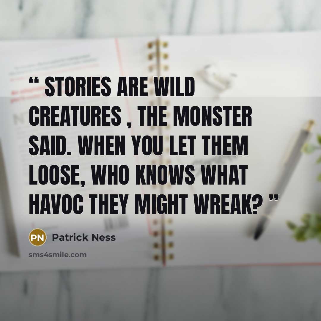“Stories are wild creatures , the monster said. When you let them loose, who knows what havoc they might wreak?” quote by Patrick Ness