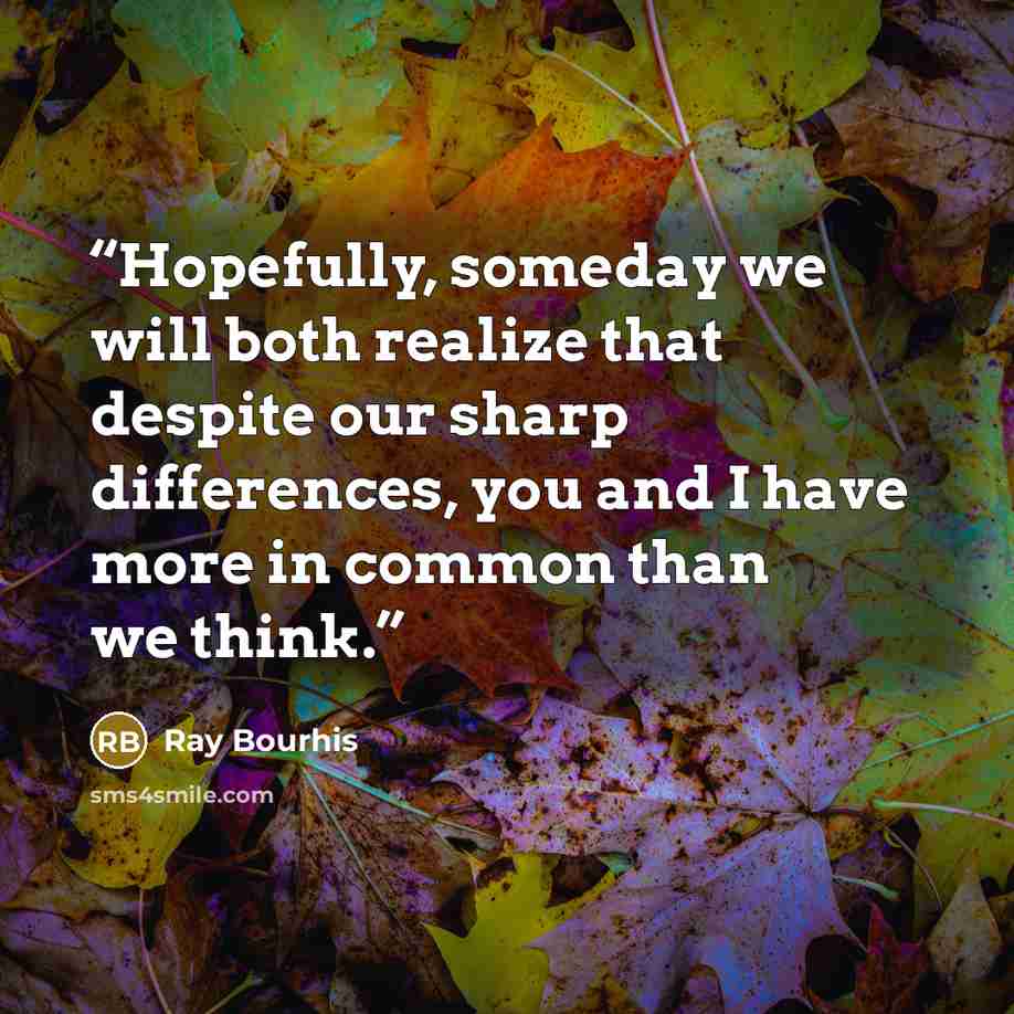 “Hopefully, someday we will both realize that despite our sharp differences, you and I have more in common than we think.” quote by Ray Bourhis