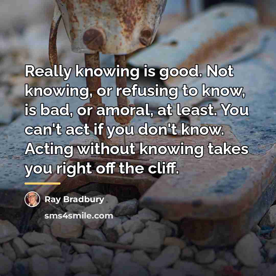 “Really knowing is good. Not knowing, or refusing to know,…” quote by Ray Bradbury