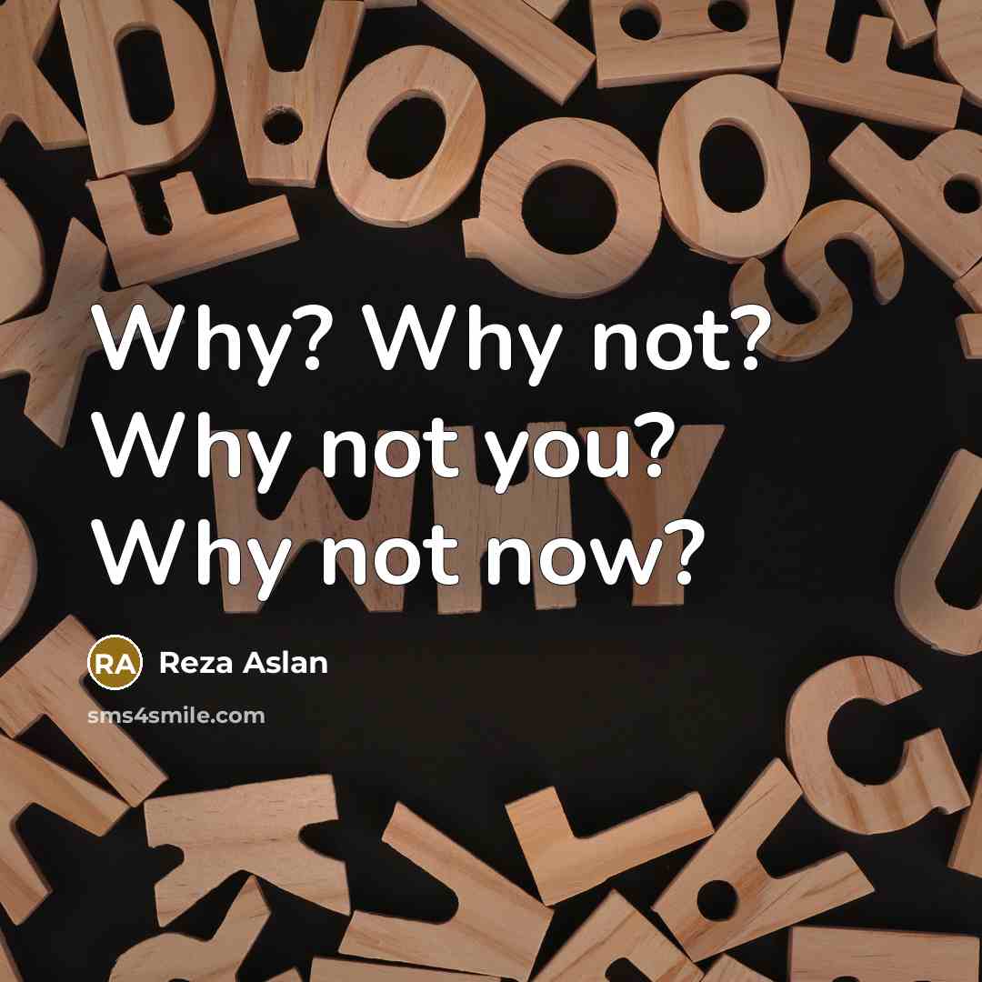 “Why? Why not? Why not you? Why not now?…” quote by Reza Aslan