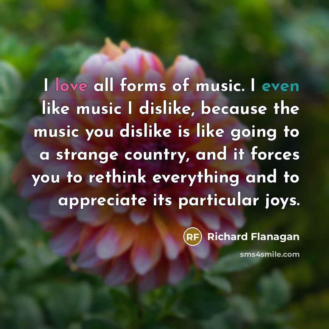 “I love all forms of music. I even like music…” quote by Richard Flanagan