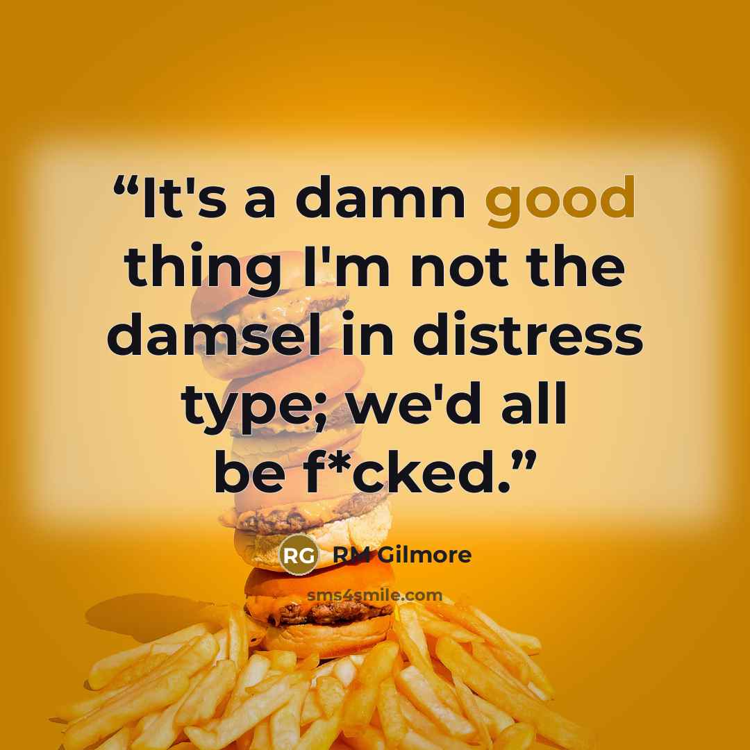 “It's a damn good thing I'm not the damsel in distress type; we'd all be f*cked.” quote by RM Gilmore