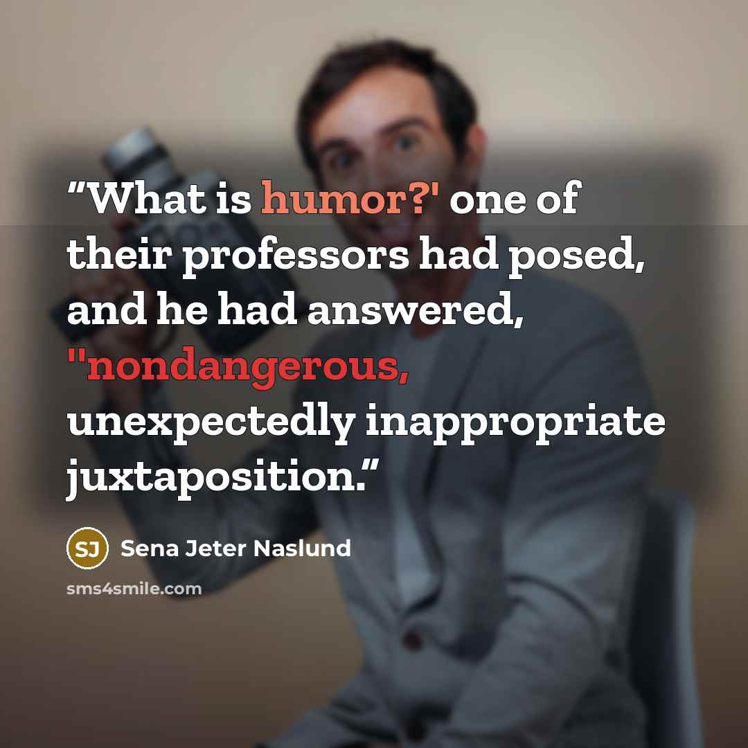 “What is humor?' one of their professors had posed, and he had answered, ''nondangerous, unexpectedly inappropriate juxtaposition.” quote by Sena Jeter Naslund