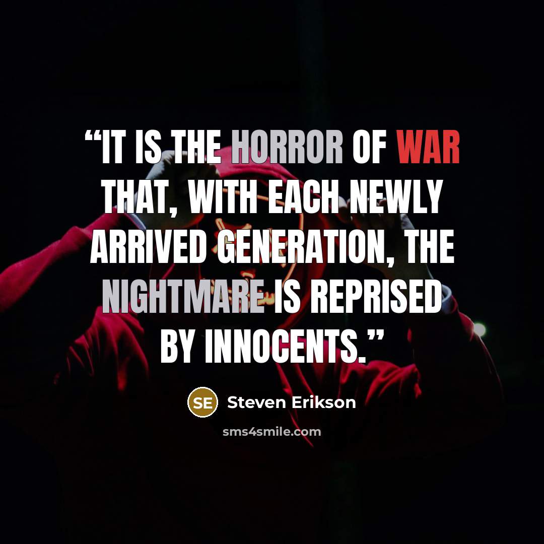 “It is the horror of war that, with each newly arrived generation, the nightmare is reprised by innocents.” quote by Steven Erikson