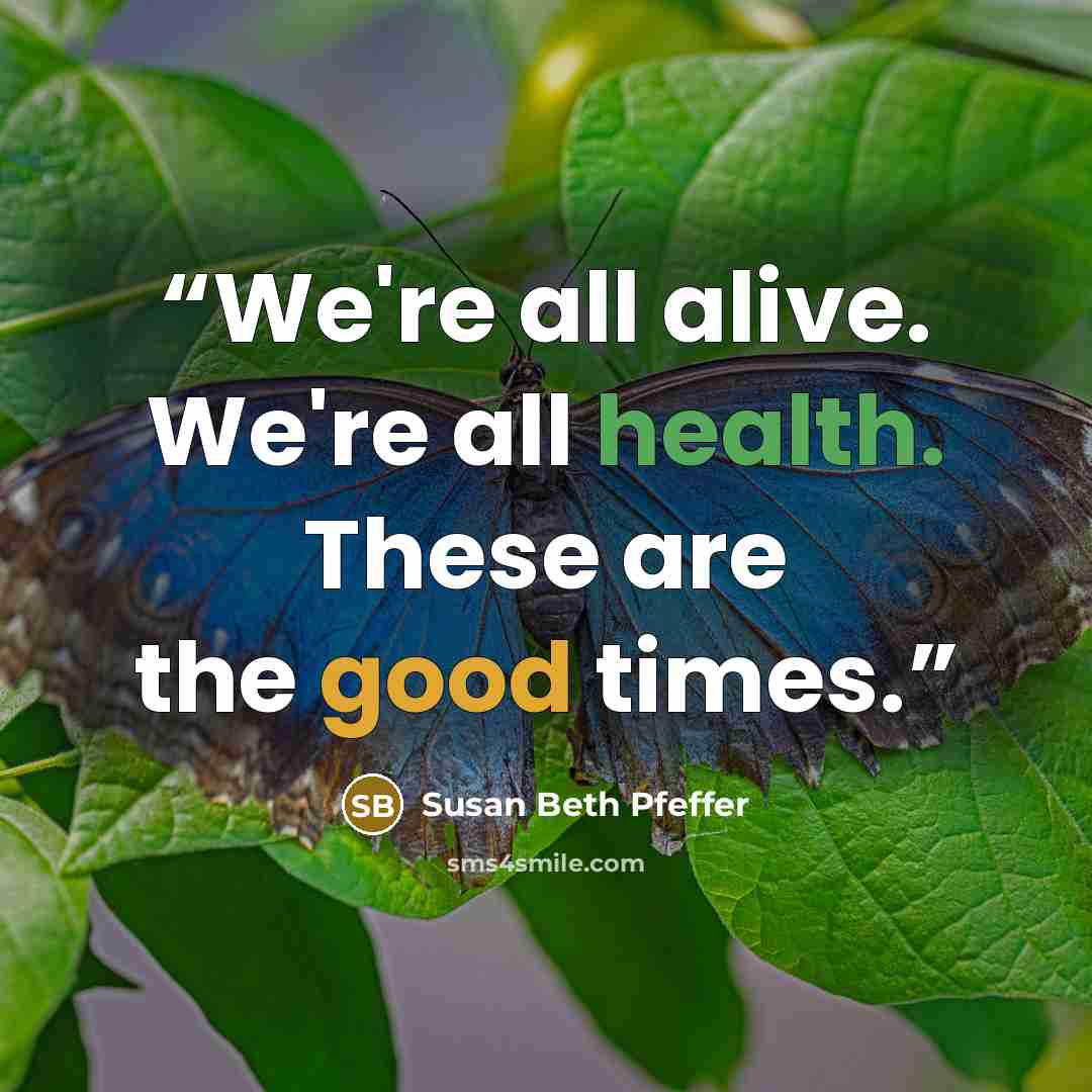 “We're all alive. We're all health. These are the good times.” quote by Susan Beth Pfeffer