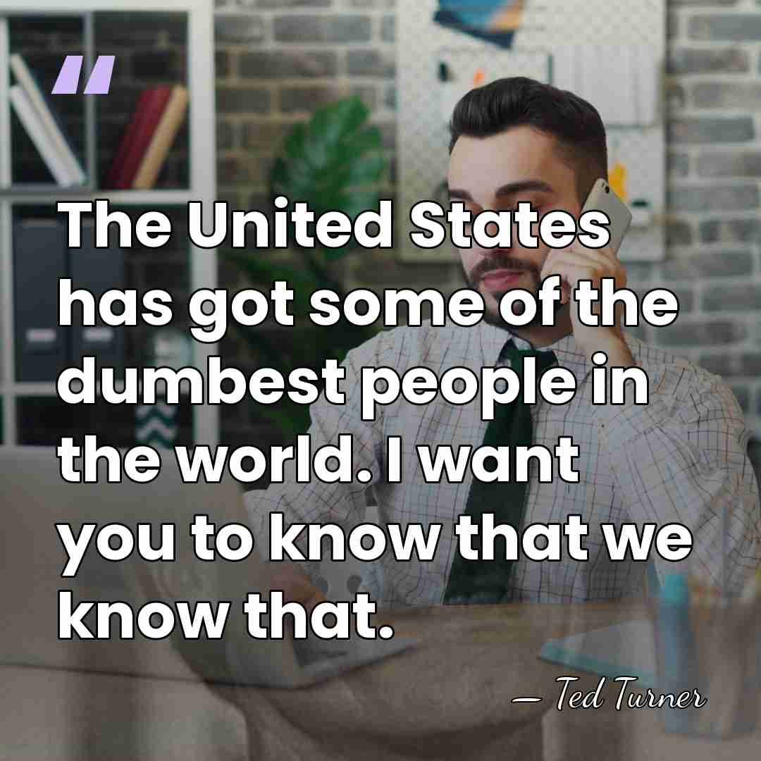 The United States has got some of the dumbest people in the&hellip; - Ted Turner