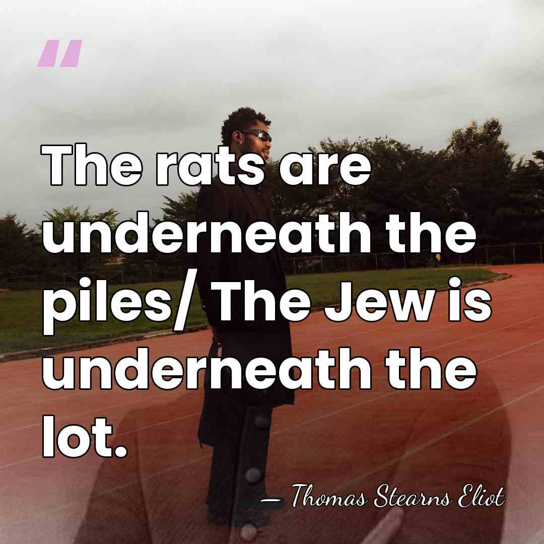 The rats are underneath the piles/ The Jew is underneath the lot. - Thomas Stearns Eliot