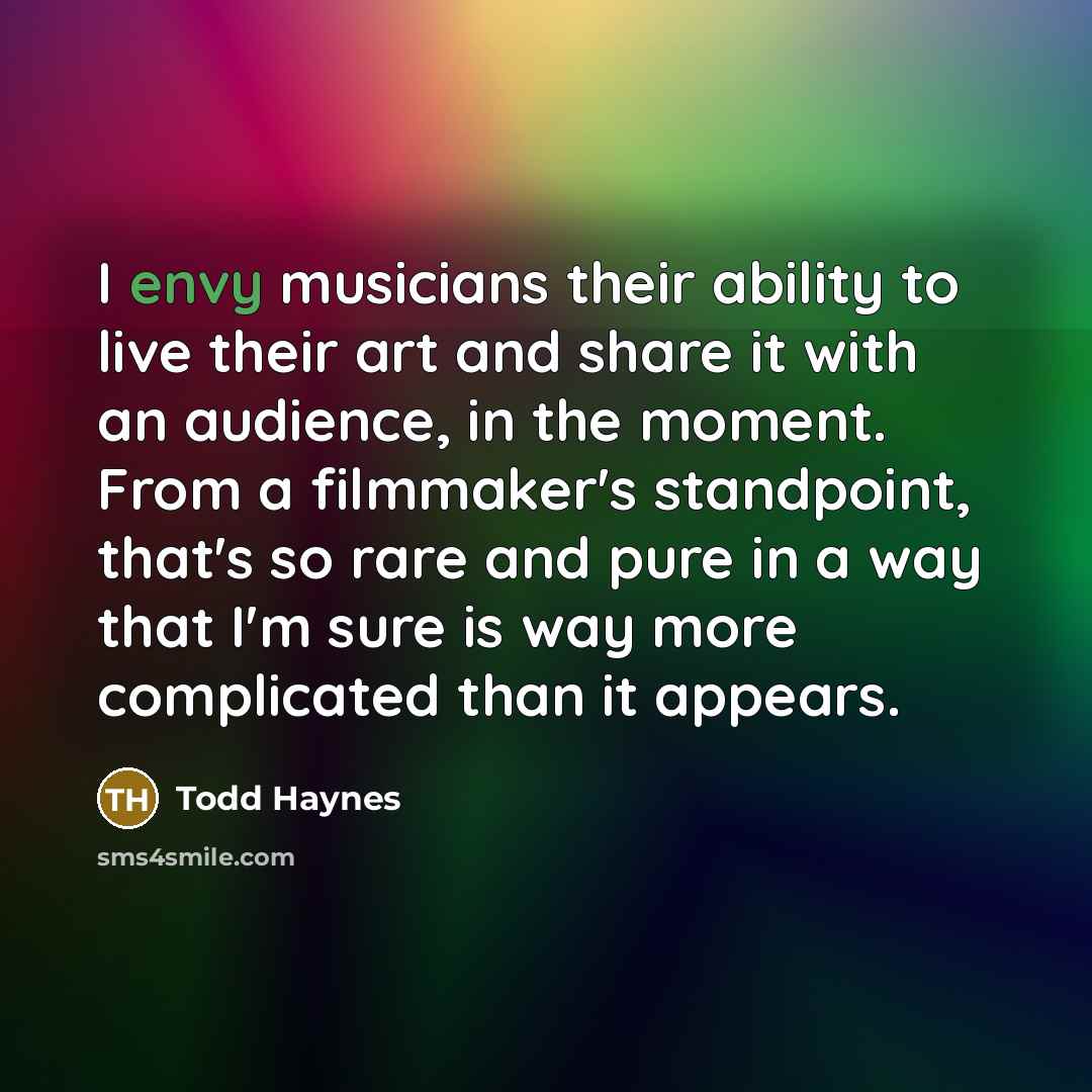 “I envy musicians their ability to live their art and…” quote by Todd Haynes