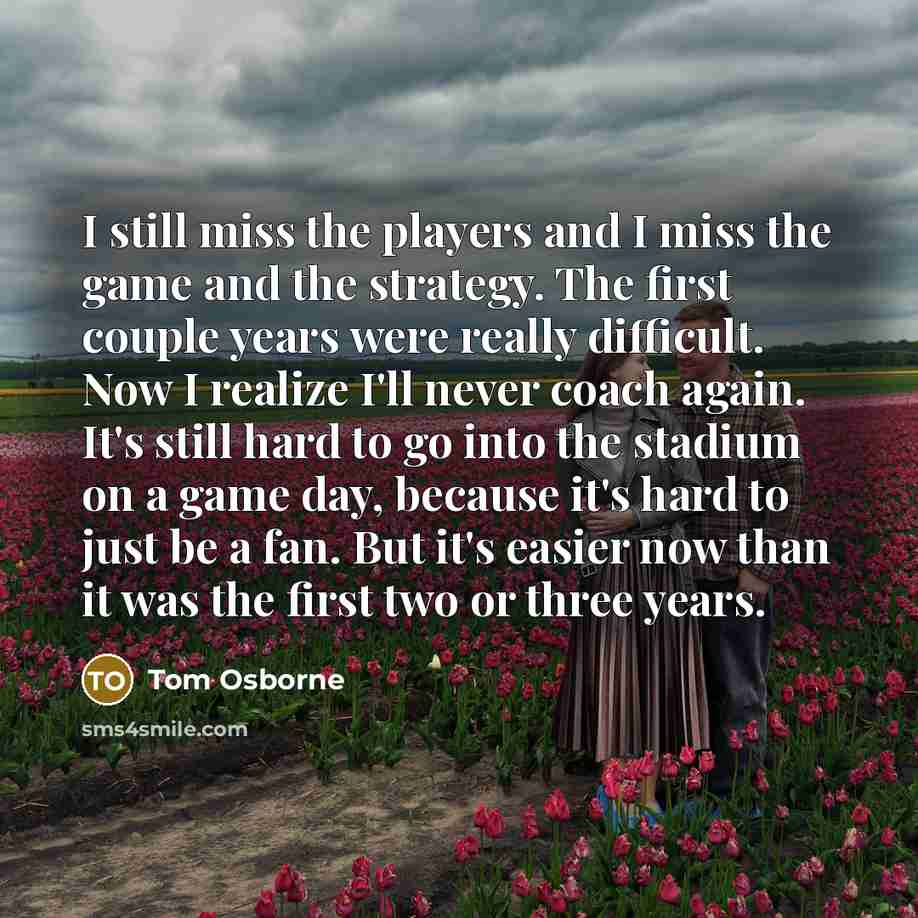 “I still miss the players and I miss the game…” quote by Tom Osborne