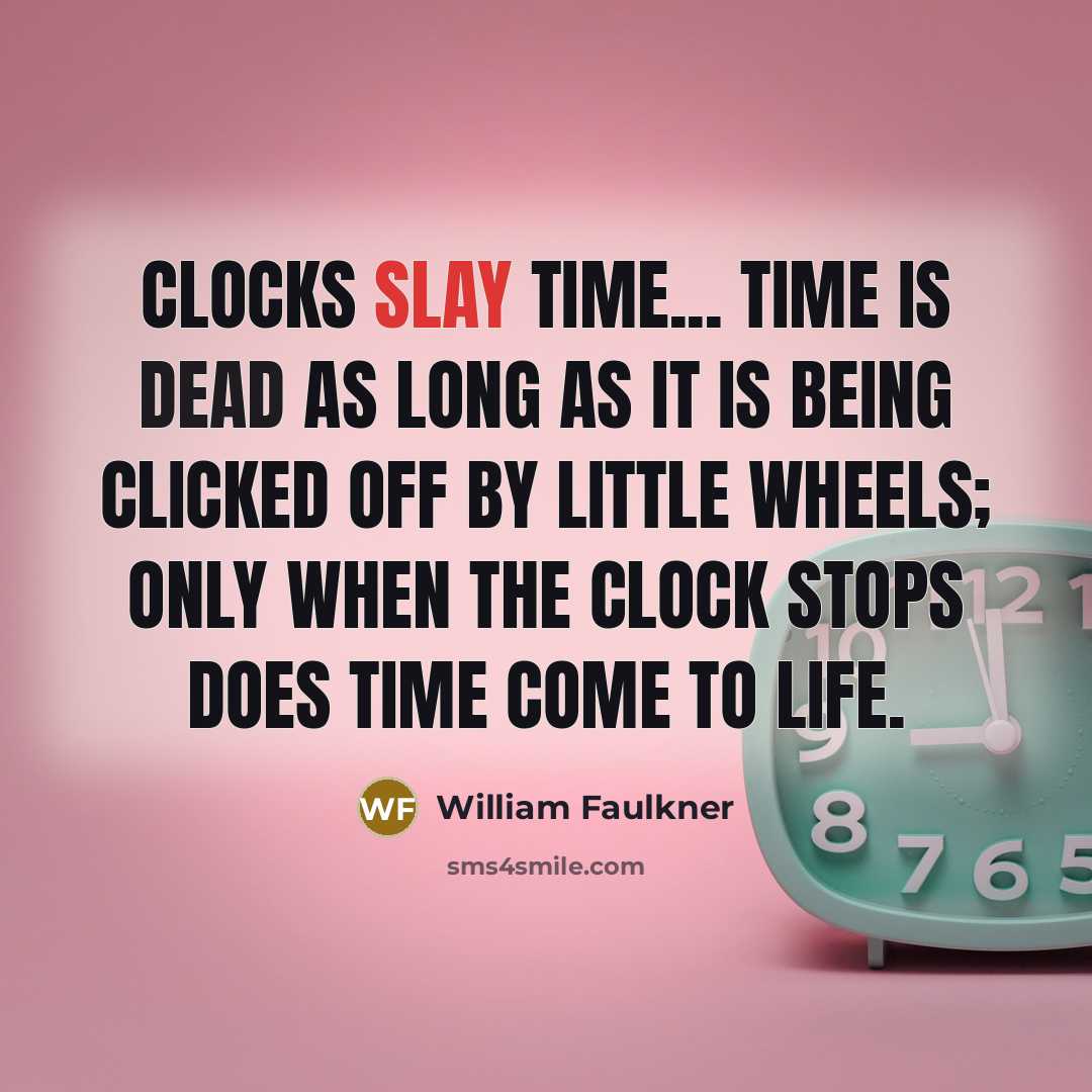 “Clocks slay time... time is dead as long as it is being clicked off by little wheels; only when the clock stops does time come to life.” quote by William Faulkner