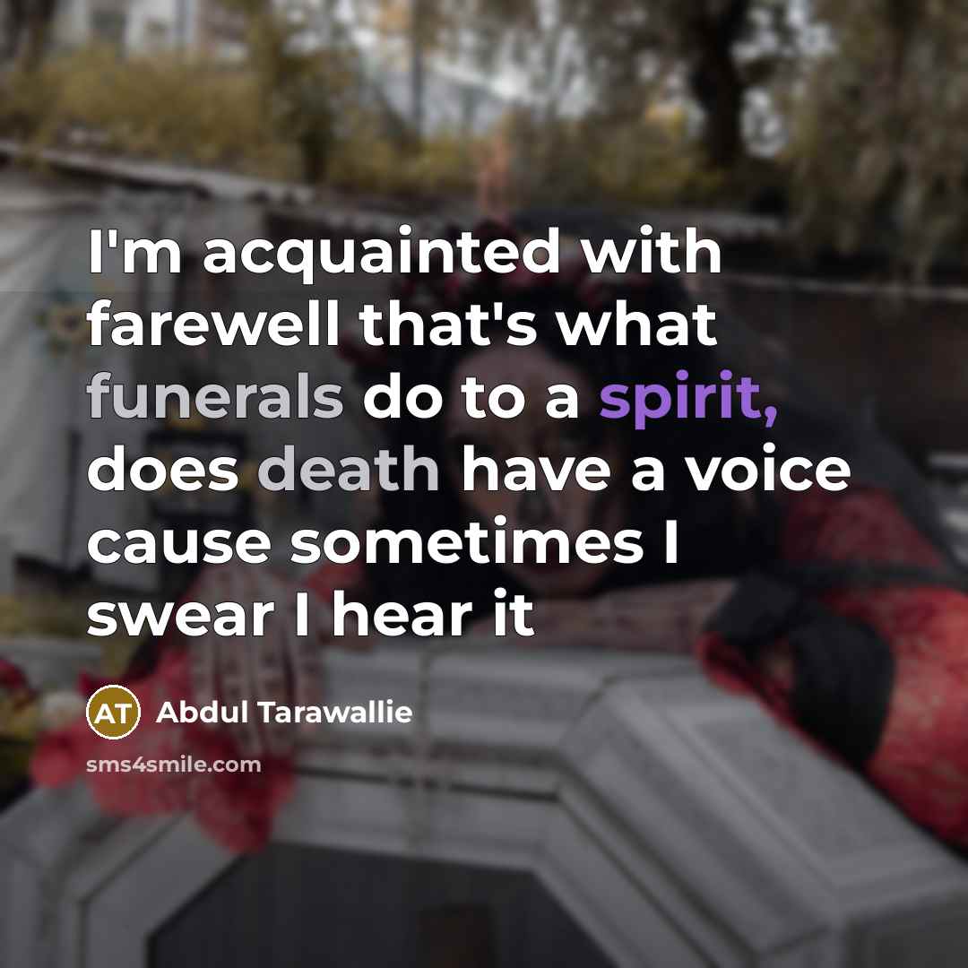 “I'm acquainted with farewell that's what funerals do to a spirit, does death have a voice cause sometimes I swear I hear it” quote by Abdul Tarawallie