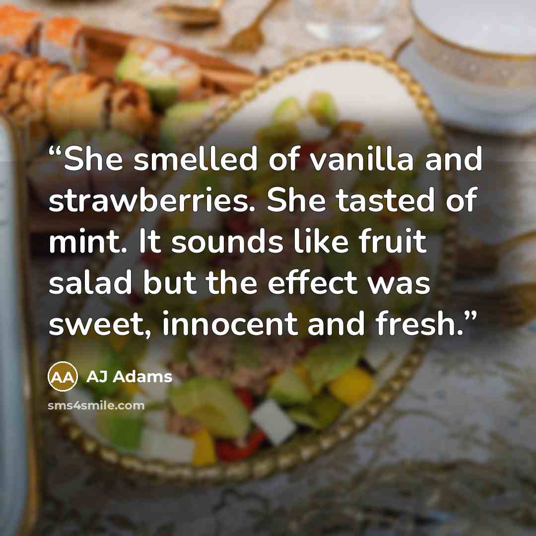 “She smelled of vanilla and strawberries. She tasted of mint. It sounds like fruit salad but the effect was sweet, innocent and fresh.” quote by AJ Adams