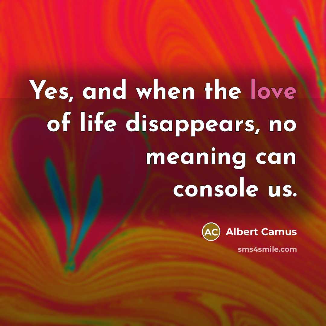 “Yes, and when the love of life disappears, no meaning…” quote by Albert Camus
