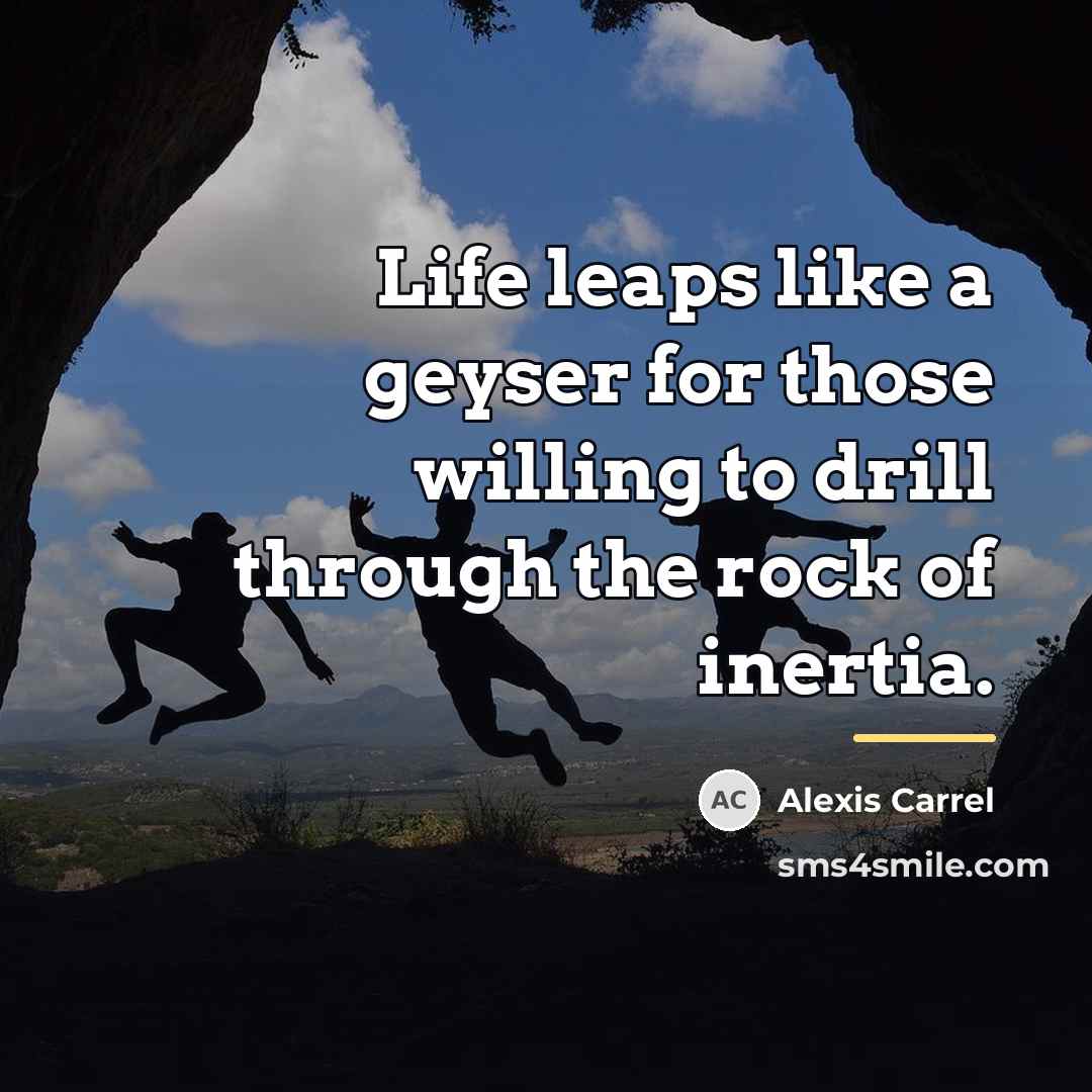 “Life leaps like a geyser for those willing to drill…” quote by Alexis Carrel