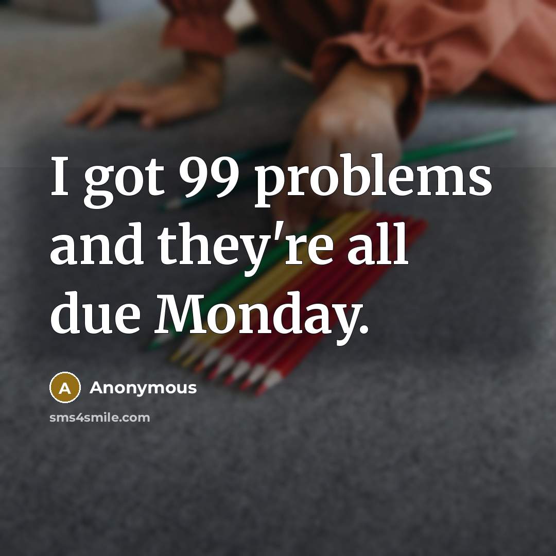 “I got 99 problems and they're all due Monday.” quote by Anonymous
