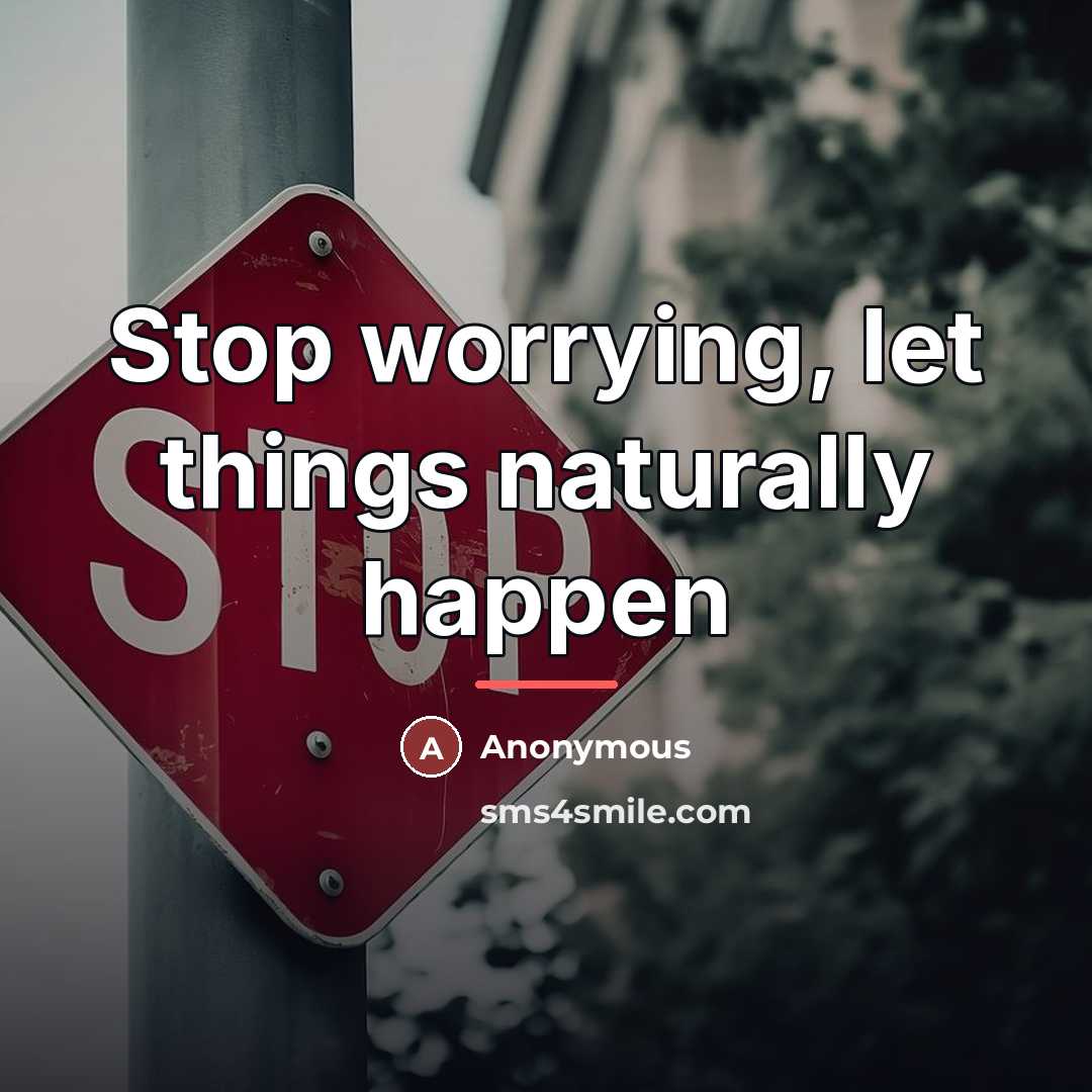 “Stop worrying, let things naturally happen…” quote by Anonymous