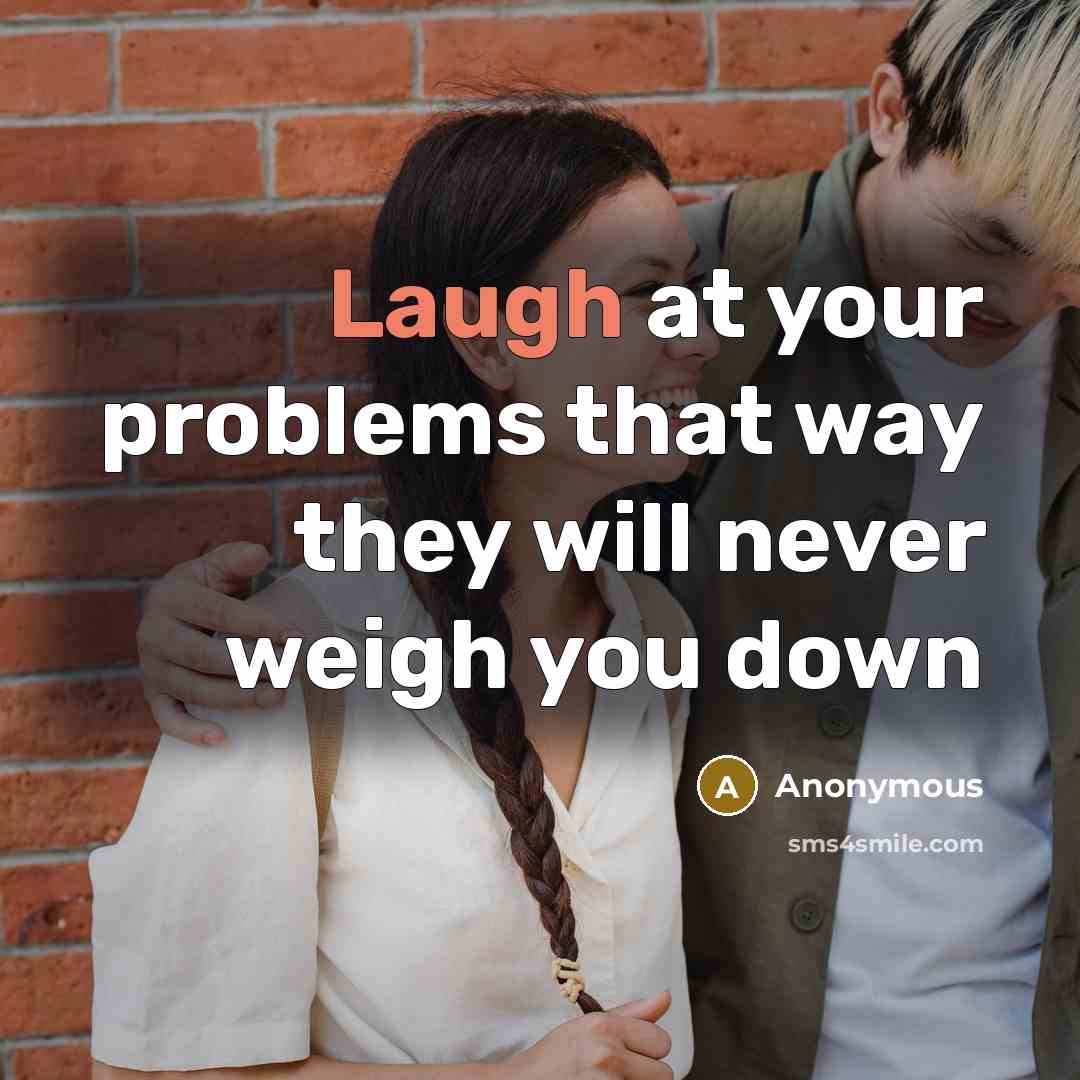 “Laugh at your problems that way they will never weigh you down” quote by Anonymous