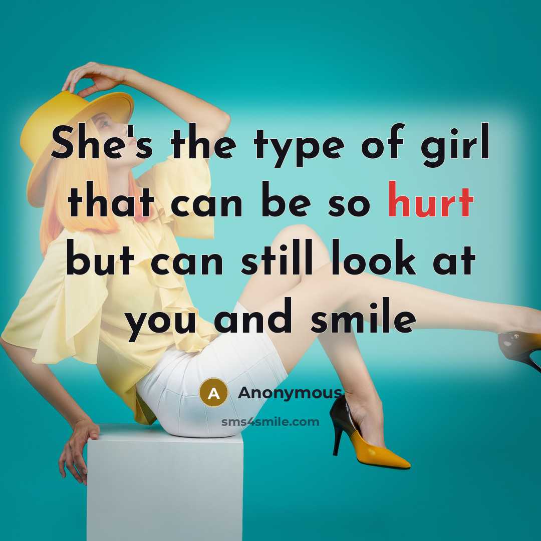 “She's the type of girl that can be so hurt but can still look at you and smile” quote by Anonymous